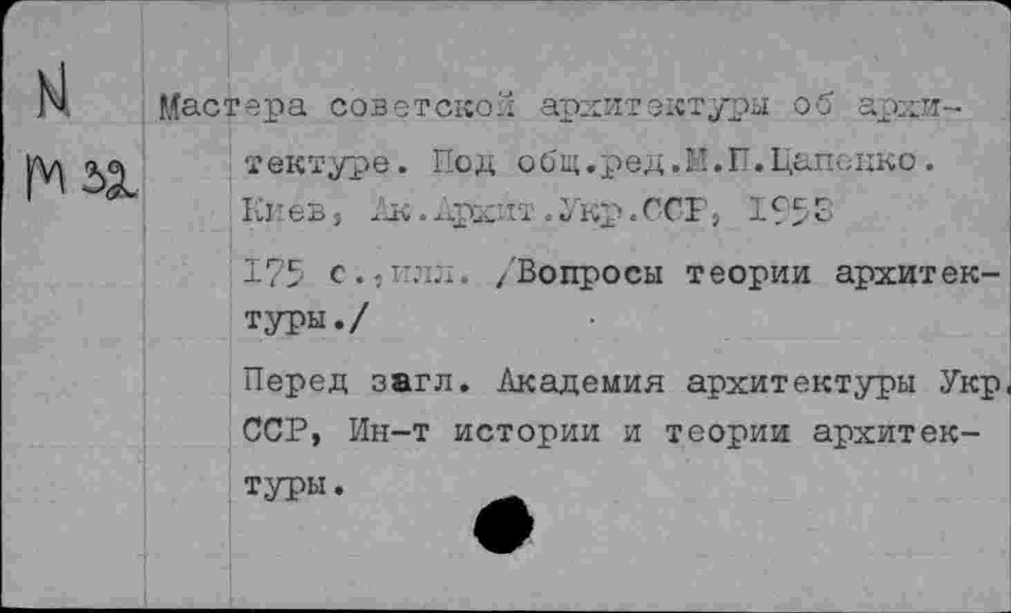 ﻿Мастера советской архитектуры об архитектуре. Под общ.ред.И.П.Цапенко. Киев, Лк.Лрхпт.Укр.ССР, 1953 175 с.,плл. /'Вопросы теории архитектуры./
Перед загл. Академия архитектуры Укр ССР, Ин-т истории и теории архитектуры .	_